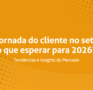 A jornada do cliente no setor: o que esperar para 2026