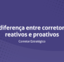 A diferença entre corretores reativos e proativos